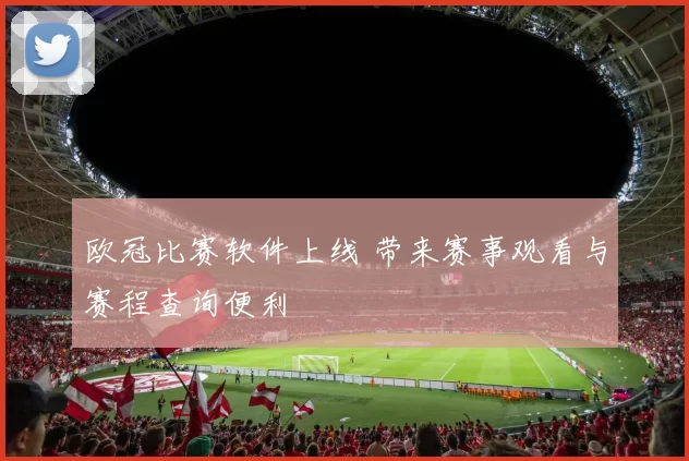 欧冠比赛软件上线 带来赛事观看与赛程查询便利