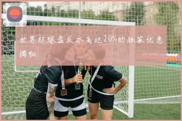 世界杯球盘反水高达20%的独家优惠揭秘