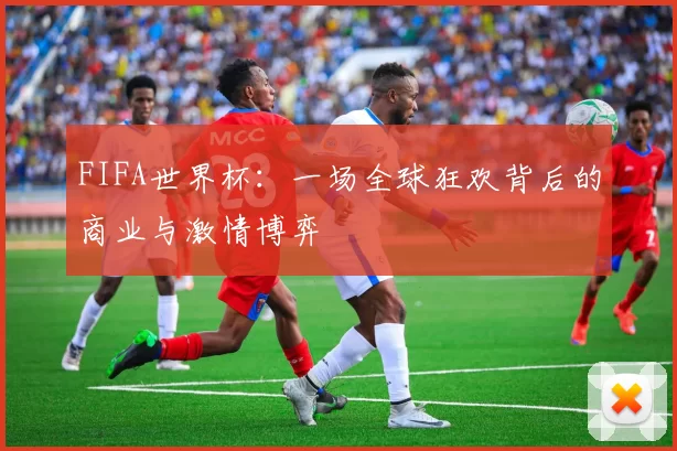 FIFA世界杯：一场全球狂欢背后的商业与激情博弈