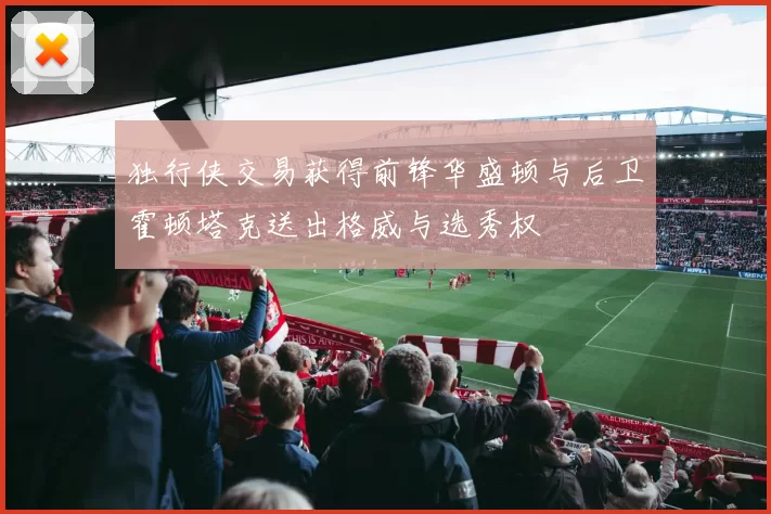 独行侠交易获得前锋华盛顿与后卫霍顿塔克送出格威与选秀权