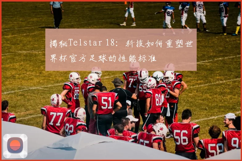 揭秘Telstar 18：科技如何重塑世界杯官方足球的性能标准