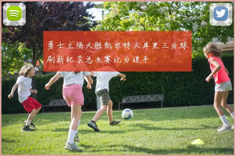 勇士主场大胜凯尔特人库里三分球刷新纪录总决赛比分追平