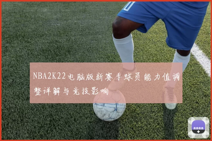 NBA2K22电脑版新赛季球员能力值调整详解与竞技影响