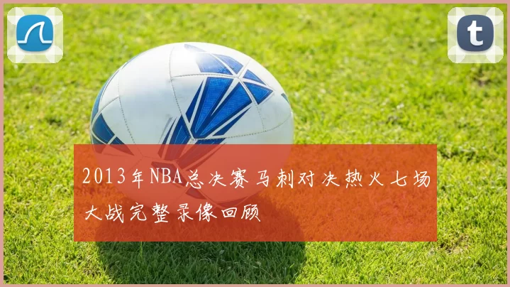 2013年NBA总决赛马刺对决热火七场大战完整录像回顾