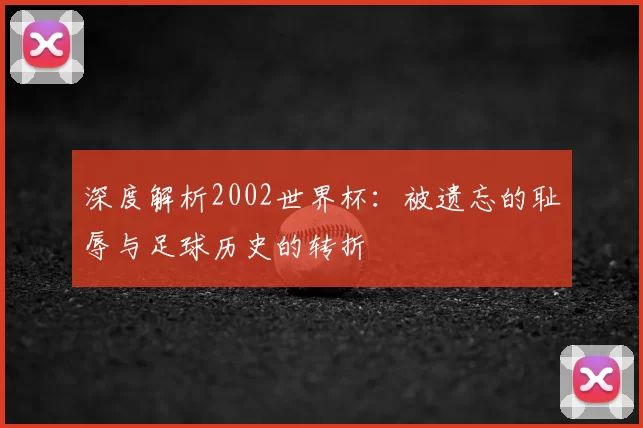 深度解析2002世界杯：被遗忘的耻辱与足球历史的转折