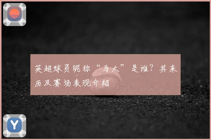英超球员昵称“马大”是谁？其来历及赛场表现介绍