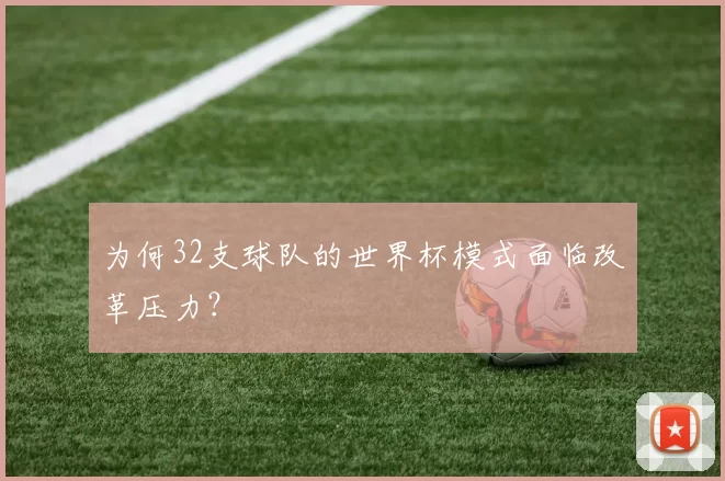 为何32支球队的世界杯模式面临改革压力？
