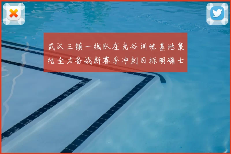 武汉三镇一线队在光谷训练基地集结全力备战新赛季冲刺目标明确士气高涨
