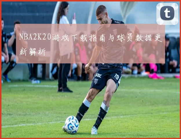 NBA2K20游戏下载指南与球员数据更新解析