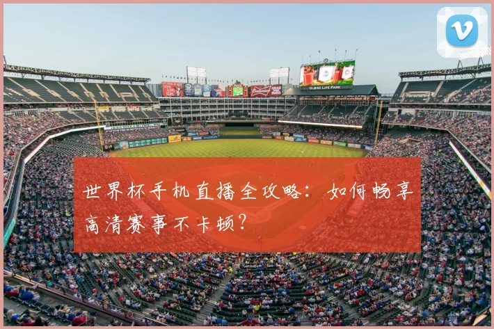 世界杯手机直播全攻略:如何畅享高清赛事不卡顿?