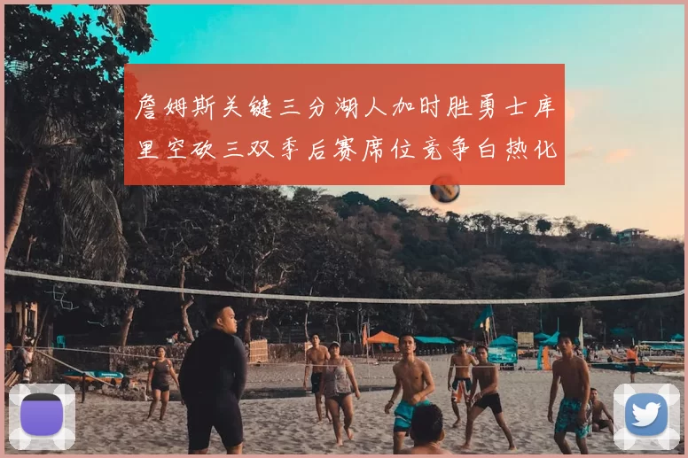 詹姆斯关键三分湖人加时胜勇士库里空砍三双季后赛席位竞争白热化