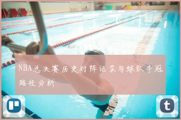 NBA总决赛历史对阵记录与球队夺冠路径分析