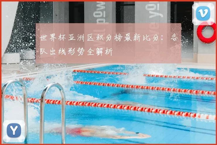 世界杯亚洲区积分榜最新比分：各队出线形势全解析