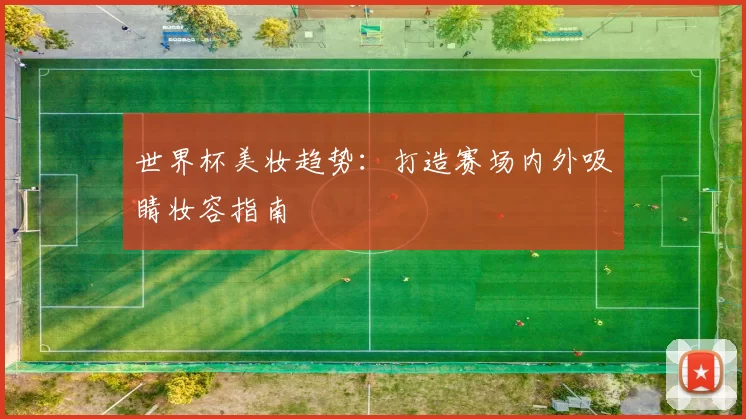 世界杯美妆趋势:打造赛场内外吸睛妆容指南
