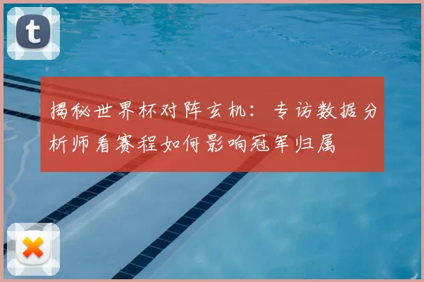 揭秘世界杯对阵玄机:专访数据分析师看赛程如何影响冠军归属