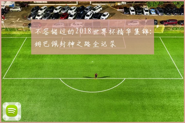 不容错过的2018世界杯精华集锦：姆巴佩封神之路全记录